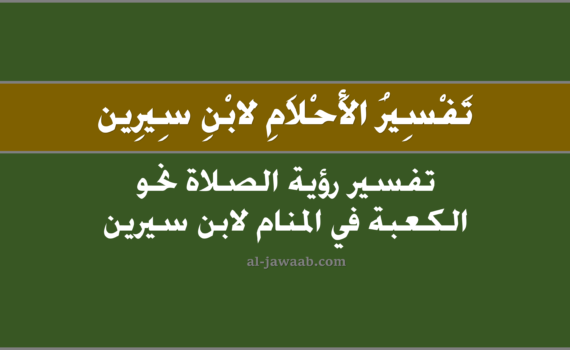 تفسير الاحلام لابن سيرين - حلم الصلاة نحو الكعبة (في المنام), تفسير رؤية الصلاة نَحو الكعبة في الحلم لابن سيرين, تفسير حلم الصلاة نحْو الكعبة.