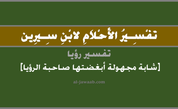 تفسير الاحلام لابن سيرين - رؤية فتاة مجهولة أبغضتها الرائية (للمرأة), تفسير رؤية شابة مجهولة مبغضة لصاحبة الرؤيا بالحلم (في الحلم لابن سيرين), تفسير حلم الشابة المجهولة, تفسير منام أو رؤيا الشابة, تفسير احلام ابن سيرين.