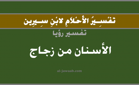 تفسير الاحلام لابن سيرين - حلم الاسنان من زجاج في المنام, تفسير رؤية الاسنان من زجاج بالحلم (في الحلم لابن سيرين), تفسير حلم الاسنان من زجاج, تفسير منام أو رؤيا السن أو الاسنان من زجاج أو الاضراس أو الضرس, تفسير احلام ابن سيرين.
