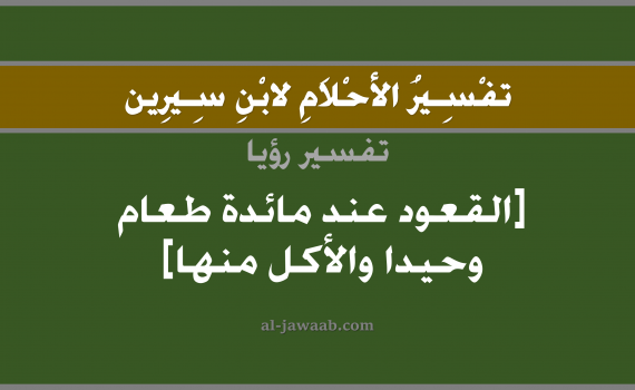تفسير الاحلام لابن سيرين - حلم القعود عند مائدة طعام وحيدا والاكل منها في المنام, تفسير رؤية قعود عند مائدة طعام وحيدا والاكل منها بالحلم (في الحلم لابن سيرين), تفسير حلم مائدة الطعام, تفسير منام أو رؤيا الوليمة, تفسير احلام ابن سيرين.